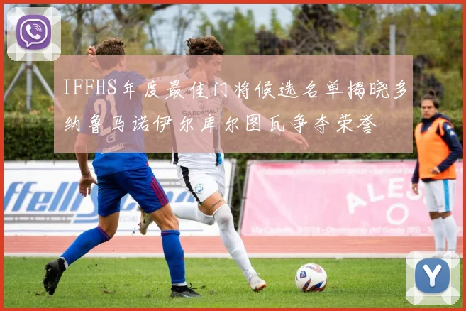 IFFHS年度最佳门将候选名单揭晓多纳鲁马诺伊尔库尔图瓦争夺荣誉